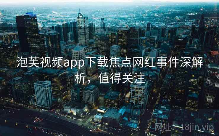 泡芙视频app下载焦点网红事件深解析，值得关注