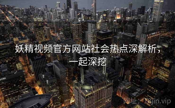 妖精视频官方网站社会热点深解析，一起深挖