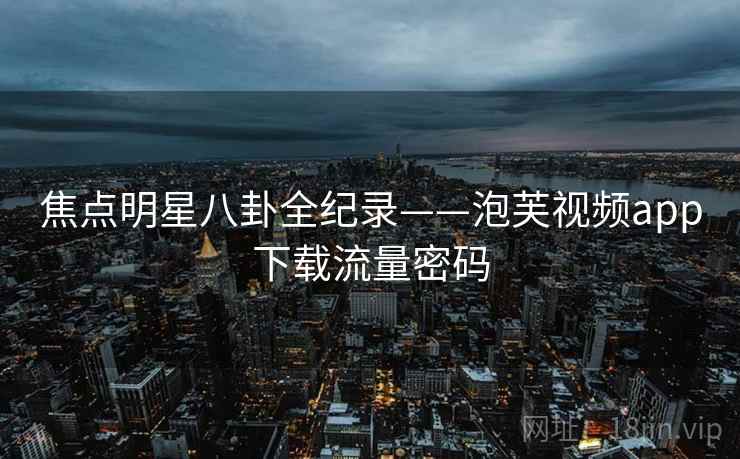 焦点明星八卦全纪录——泡芙视频app下载流量密码