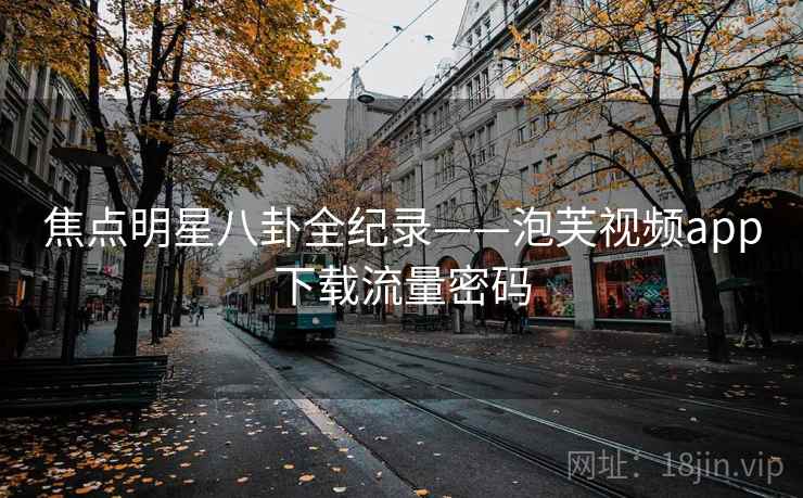 焦点明星八卦全纪录——泡芙视频app下载流量密码