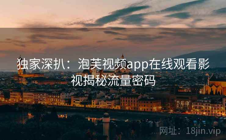 独家深扒：泡芙视频app在线观看影视揭秘流量密码