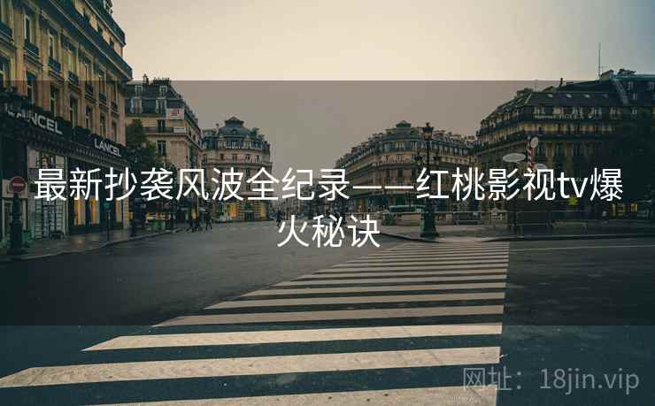最新抄袭风波全纪录——红桃影视tv爆火秘诀