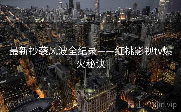 最新抄袭风波全纪录——红桃影视tv爆火秘诀