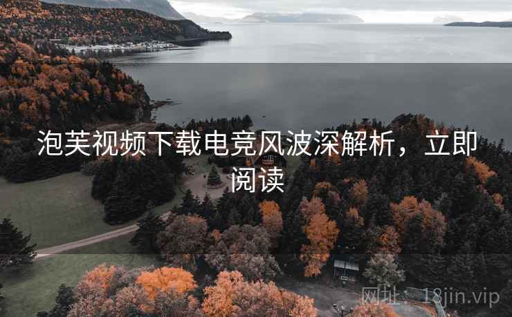 泡芙视频下载电竞风波深解析，立即阅读