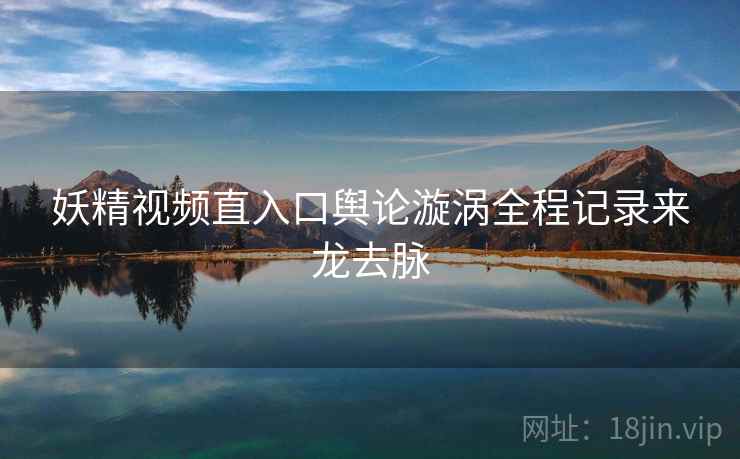 妖精视频直入口舆论漩涡全程记录来龙去脉