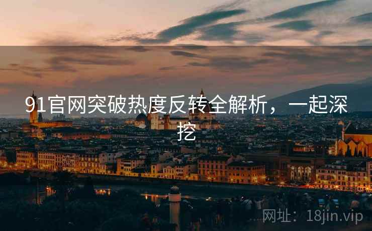 91官网突破热度反转全解析，一起深挖