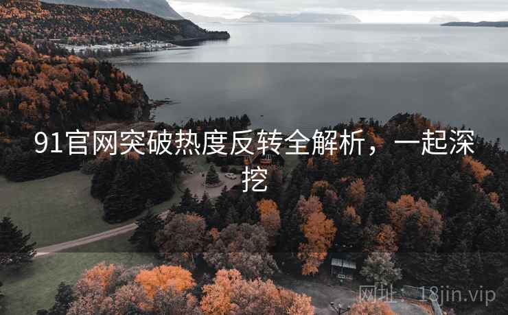 91官网突破热度反转全解析，一起深挖