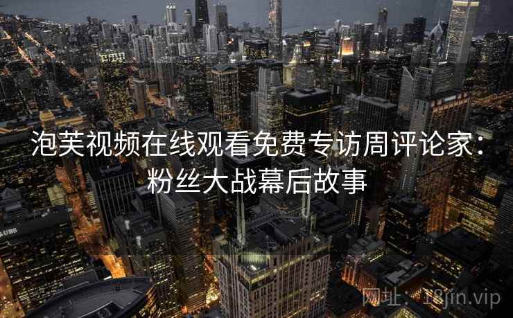 泡芙视频在线观看免费专访周评论家：粉丝大战幕后故事