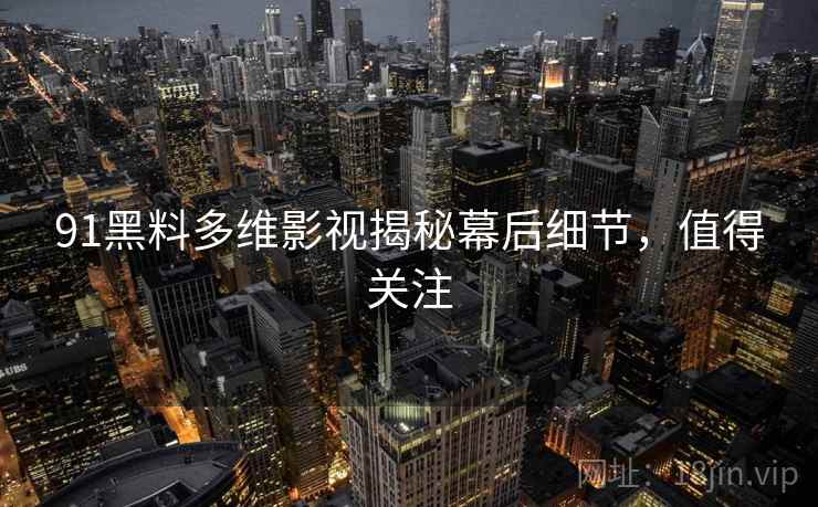 91黑料多维影视揭秘幕后细节，值得关注