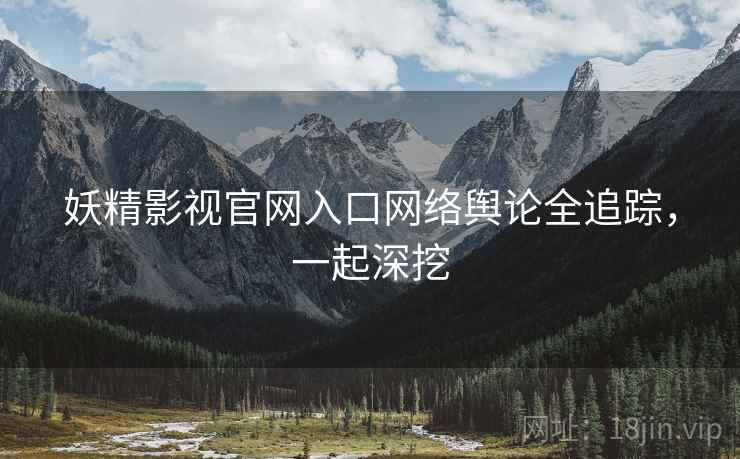 妖精影视官网入口网络舆论全追踪,一起深挖