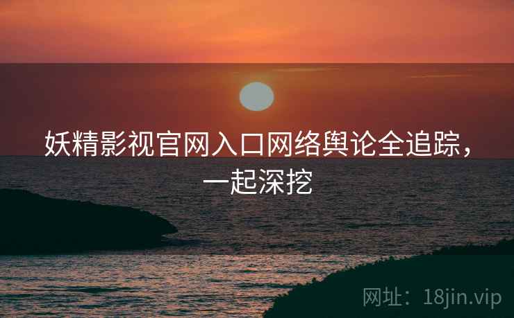 妖精影视官网入口网络舆论全追踪，一起深挖