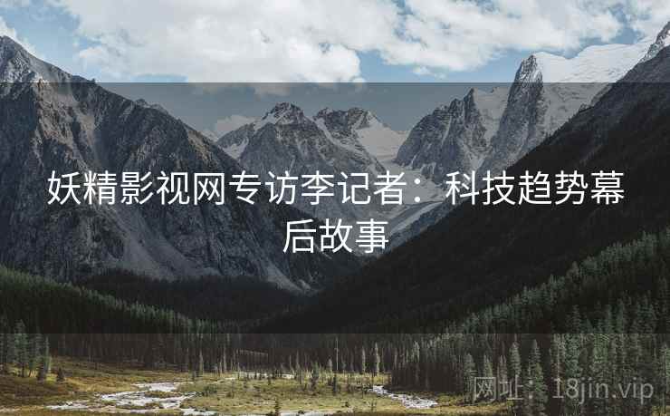 妖精影视网专访李记者：科技趋势幕后故事
