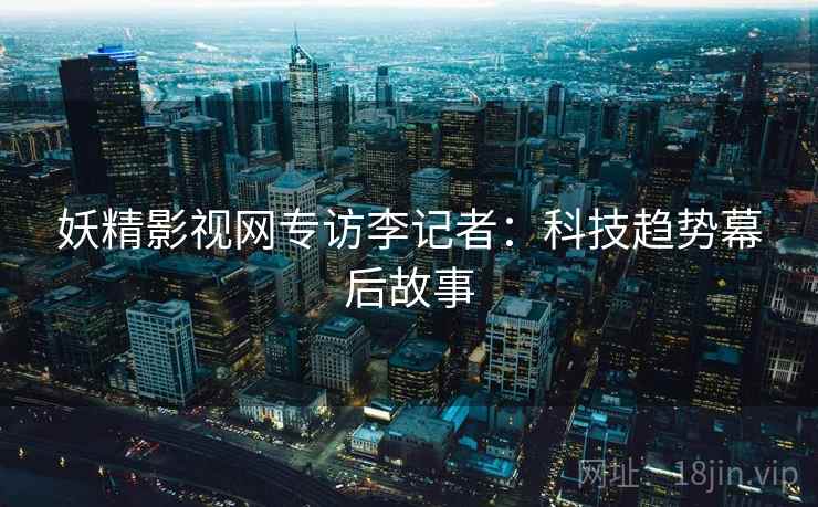 妖精影视网专访李记者：科技趋势幕后故事