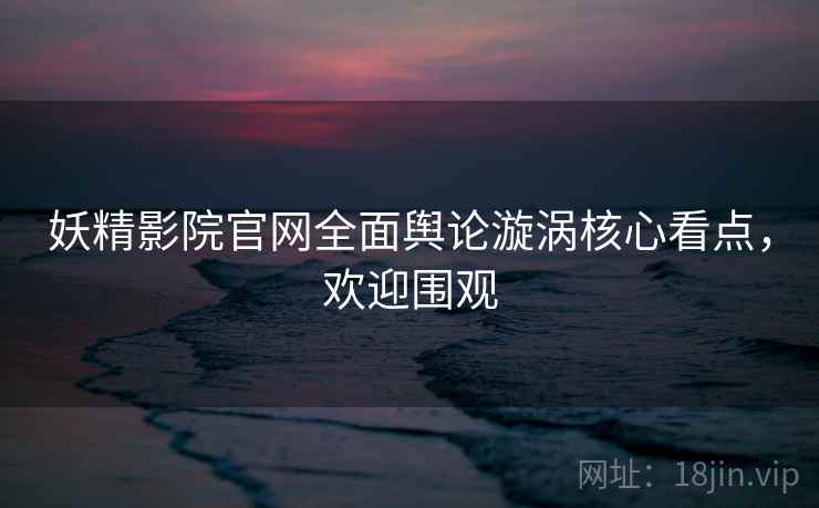 妖精影院官网全面舆论漩涡核心看点，欢迎围观