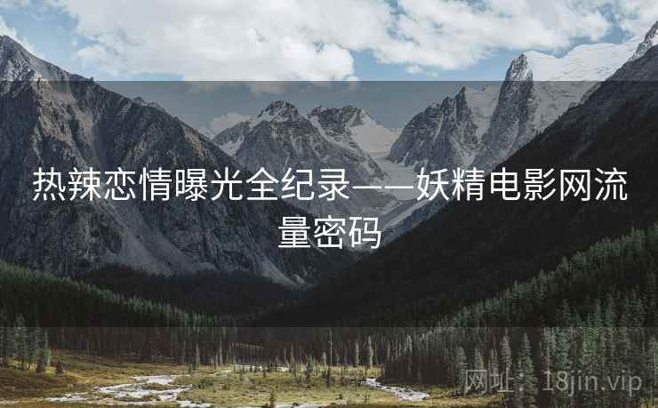 热辣恋情曝光全纪录——妖精电影网流量密码