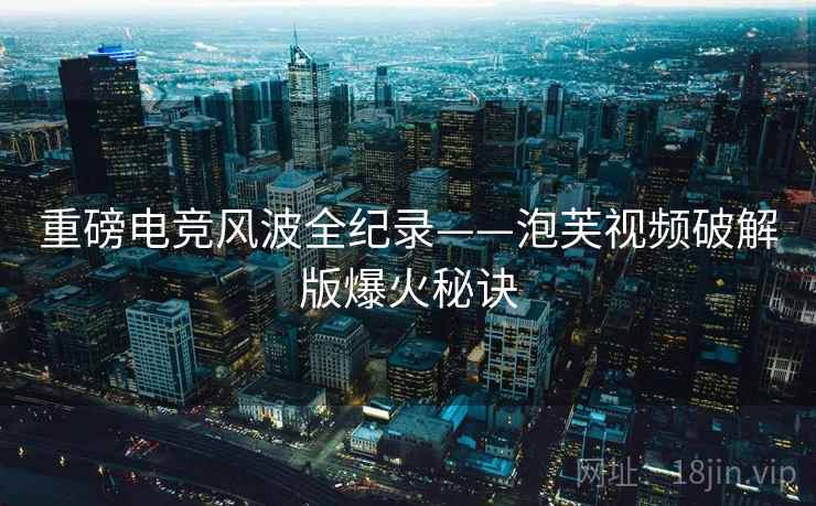 重磅电竞风波全纪录——泡芙视频破解版爆火秘诀