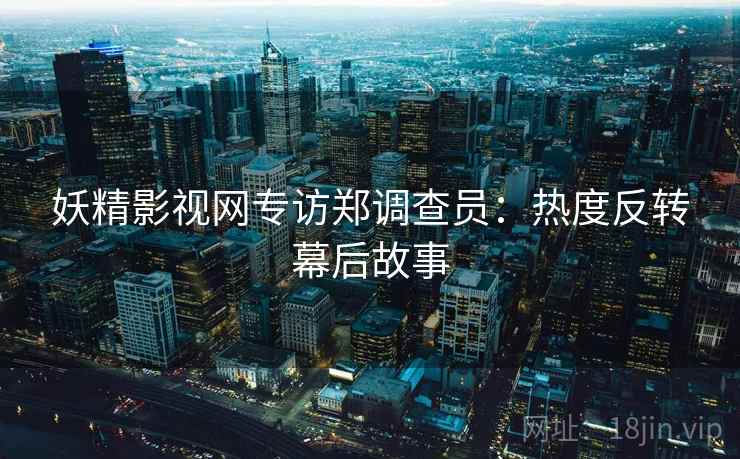 妖精影视网专访郑调查员：热度反转幕后故事