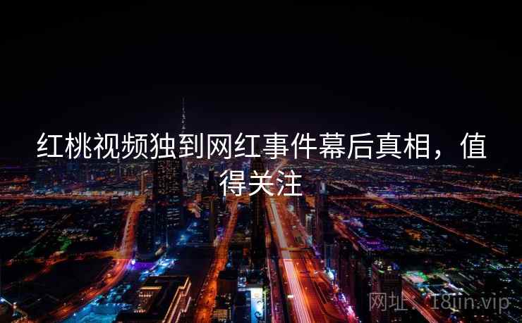 红桃视频独到网红事件幕后真相，值得关注