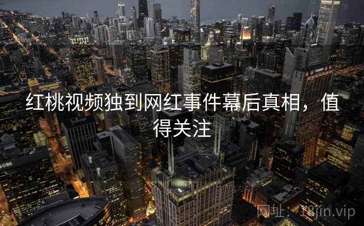 红桃视频独到网红事件幕后真相，值得关注