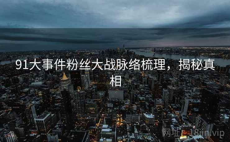 91大事件粉丝大战脉络梳理，揭秘真相
