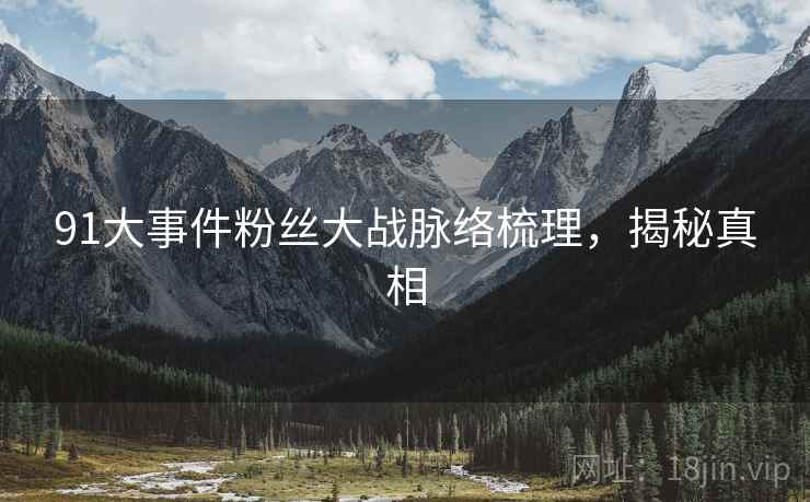 91大事件粉丝大战脉络梳理，揭秘真相