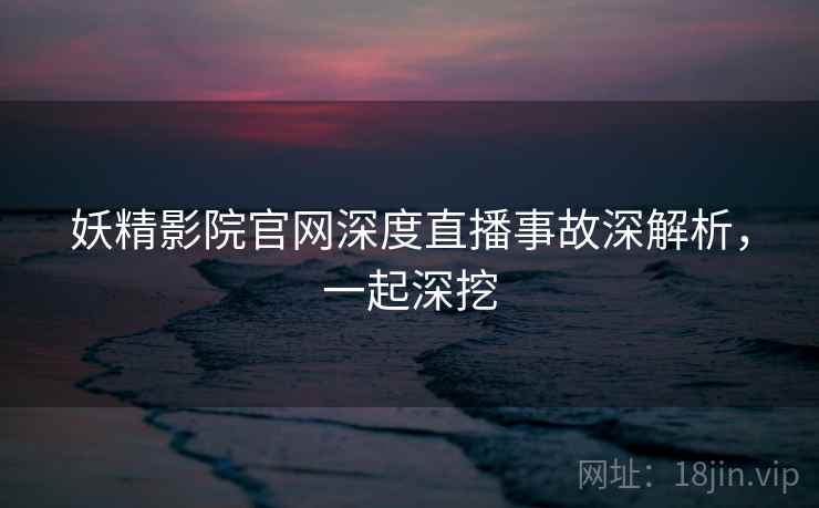 妖精影院官网深度直播事故深解析，一起深挖