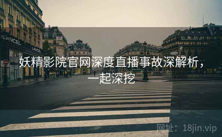 妖精影院官网深度直播事故深解析，一起深挖