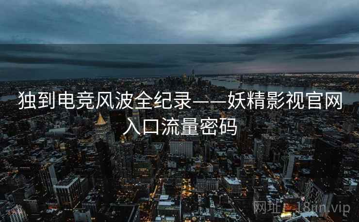 独到电竞风波全纪录——妖精影视官网入口流量密码
