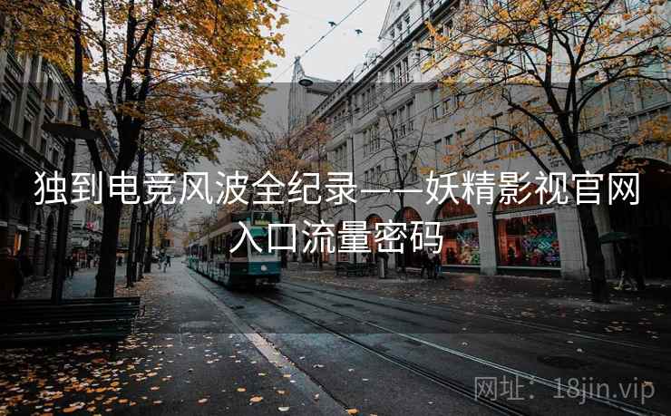 独到电竞风波全纪录——妖精影视官网入口流量密码