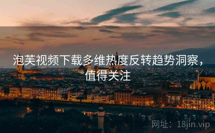 泡芙视频下载多维热度反转趋势洞察，值得关注