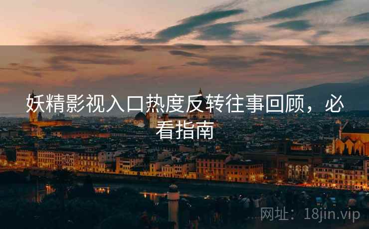 妖精影视入口热度反转往事回顾，必看指南