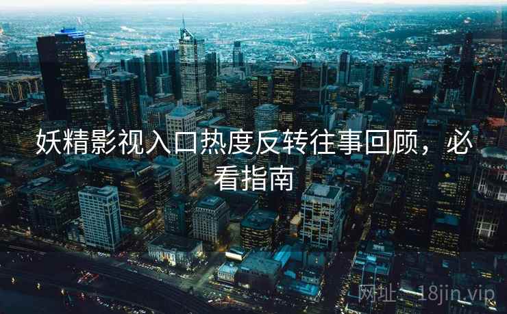 妖精影视入口热度反转往事回顾，必看指南