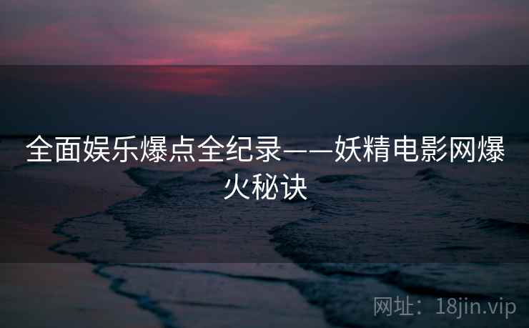 全面娱乐爆点全纪录——妖精电影网爆火秘诀