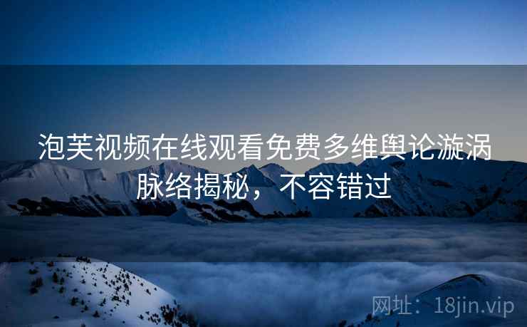 泡芙视频在线观看免费多维舆论漩涡脉络揭秘，不容错过
