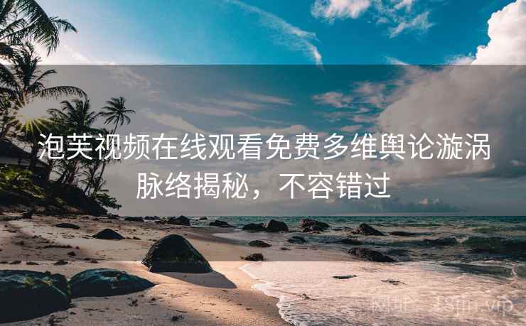 泡芙视频在线观看免费多维舆论漩涡脉络揭秘，不容错过