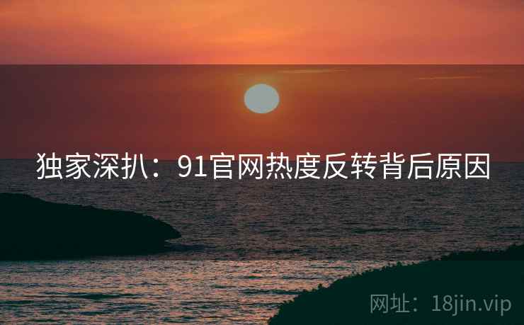 独家深扒：91官网热度反转背后原因