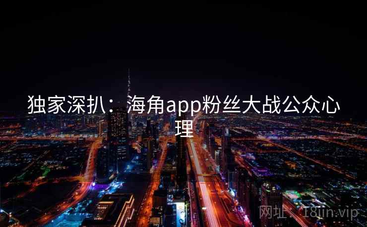 独家深扒：海角app粉丝大战公众心理