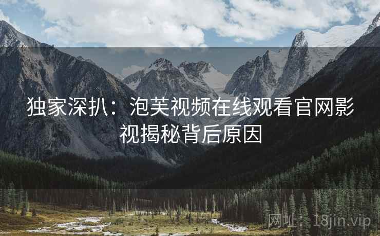 独家深扒：泡芙视频在线观看官网影视揭秘背后原因