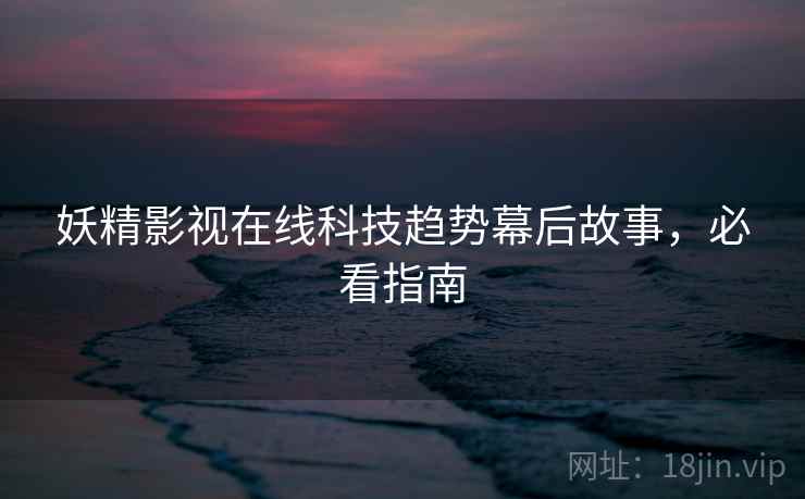 妖精影视在线科技趋势幕后故事，必看指南