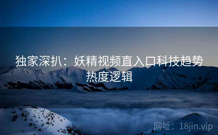 独家深扒:妖精视频直入口科技趋势热度逻辑