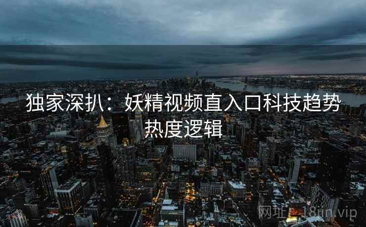 独家深扒：妖精视频直入口科技趋势热度逻辑