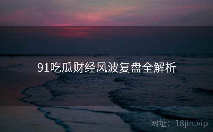 91吃瓜财经风波复盘全解析