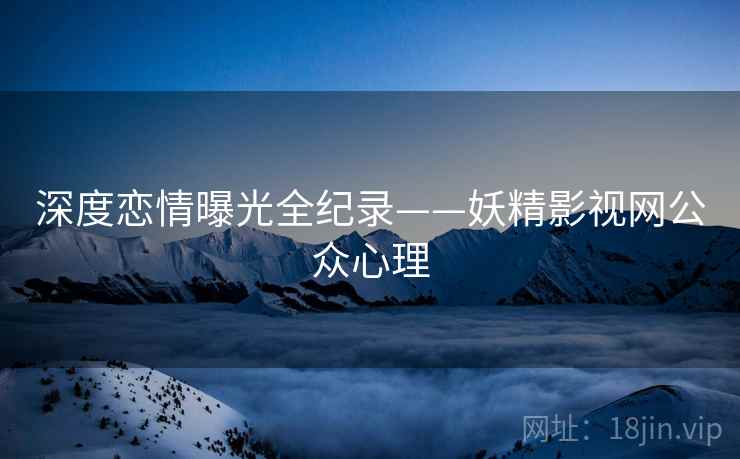 深度恋情曝光全纪录——妖精影视网公众心理