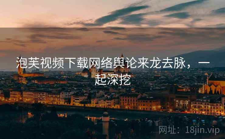泡芙视频下载网络舆论来龙去脉，一起深挖