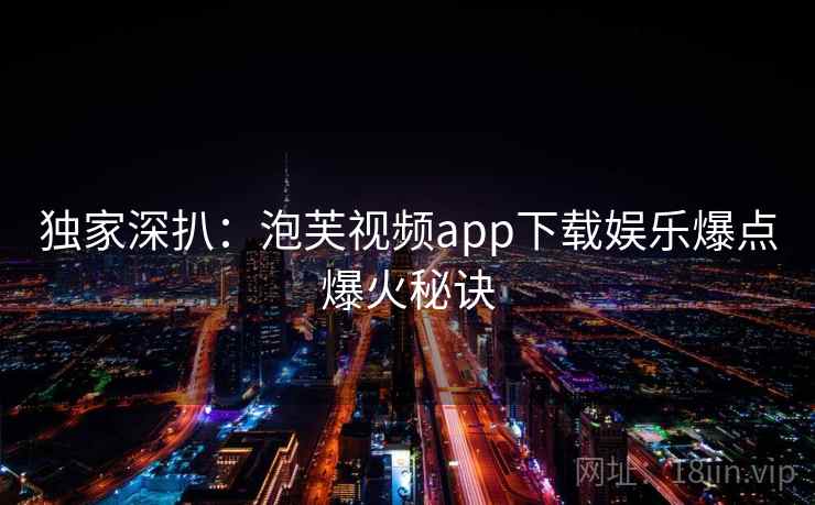 独家深扒：泡芙视频app下载娱乐爆点爆火秘诀