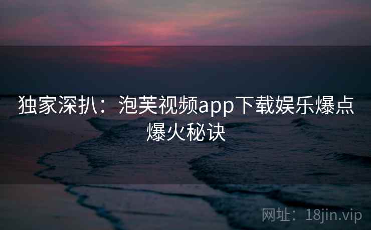 独家深扒：泡芙视频app下载娱乐爆点爆火秘诀