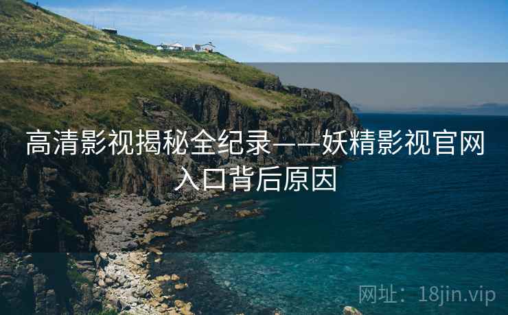 高清影视揭秘全纪录——妖精影视官网入口背后原因