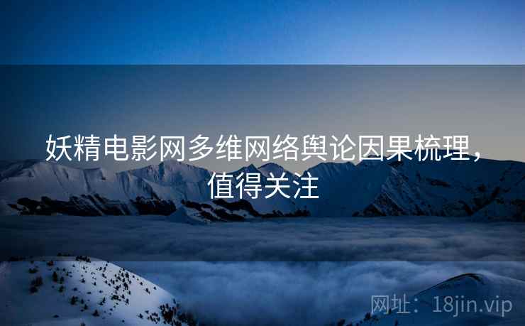 妖精电影网多维网络舆论因果梳理，值得关注