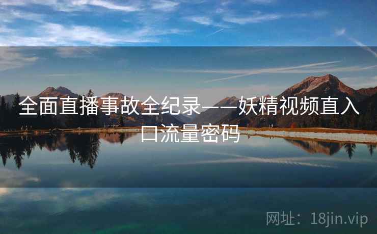 全面直播事故全纪录——妖精视频直入口流量密码