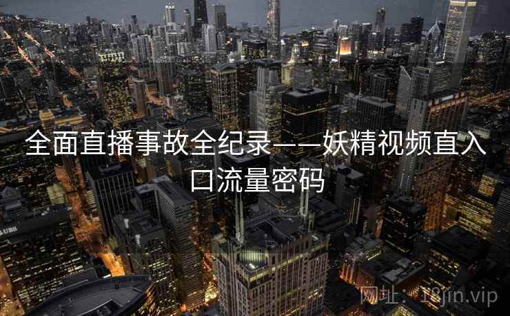 全面直播事故全纪录——妖精视频直入口流量密码